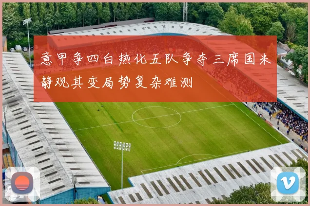 意甲争四白热化五队争夺三席国米静观其变局势复杂难测