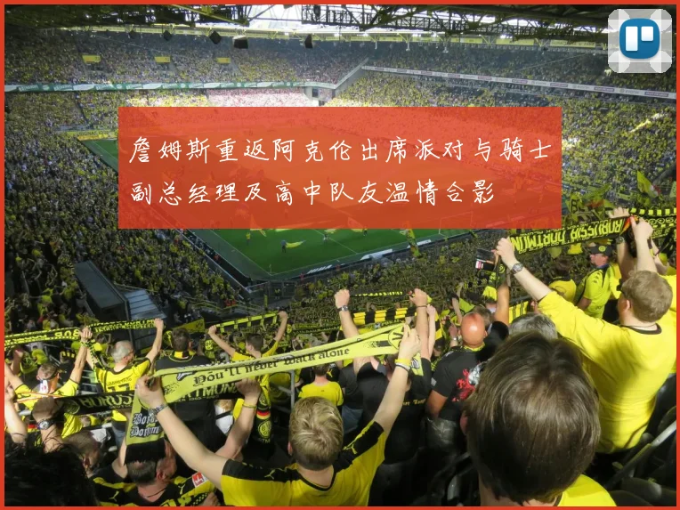 詹姆斯重返阿克伦出席派对与骑士副总经理及高中队友温情合影