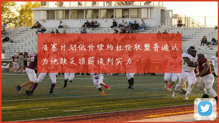 活塞计划低价续约杜伦联盟普遍认为他缺乏顶薪谈判实力