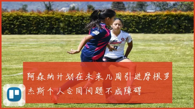 阿森纳计划在未来几周引进摩根罗杰斯个人合同问题不成障碍