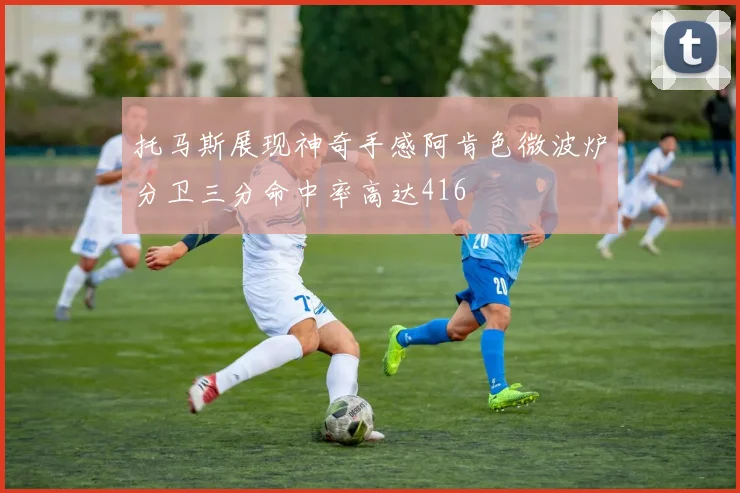 托马斯展现神奇手感阿肯色微波炉分卫三分命中率高达416