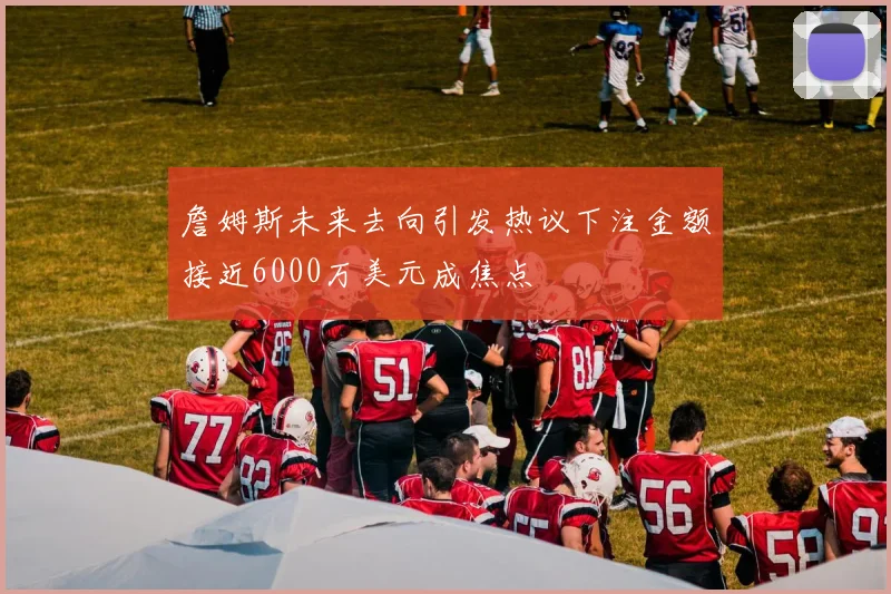 詹姆斯未来去向引发热议下注金额接近6000万美元成焦点