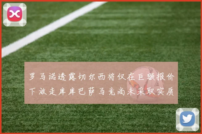 罗马诺透露切尔西将仅在巨额报价下放走库库巴萨马竞尚未采取实质行动