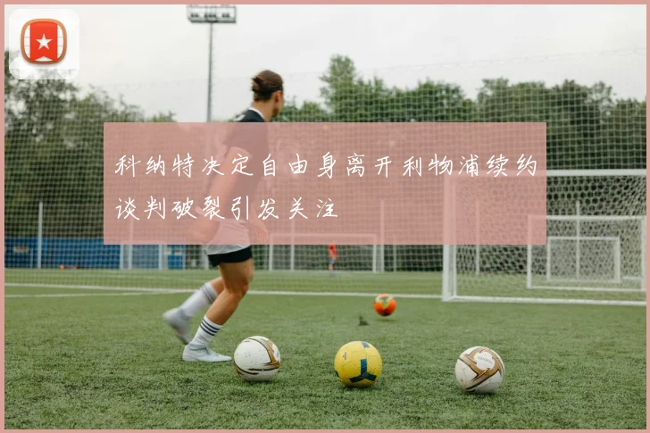 科纳特决定自由身离开利物浦续约谈判破裂引发关注
