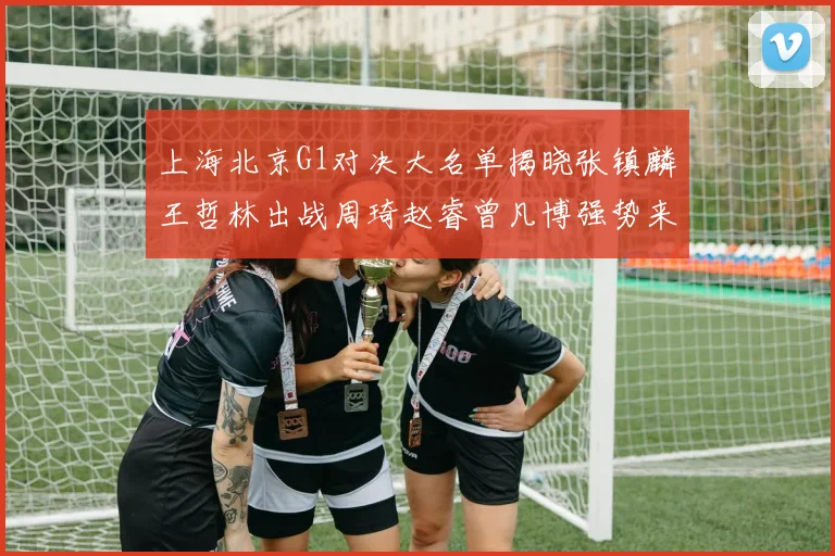 上海北京G1对决大名单揭晓张镇麟王哲林出战周琦赵睿曾凡博强势来袭