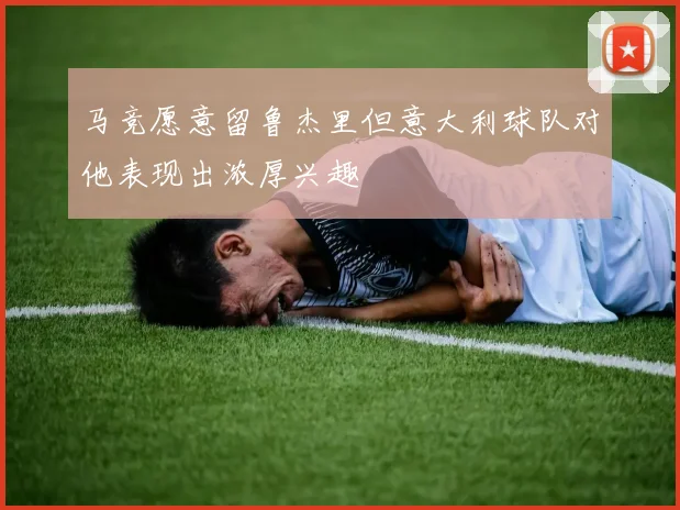 马竞愿意留鲁杰里但意大利球队对他表现出浓厚兴趣