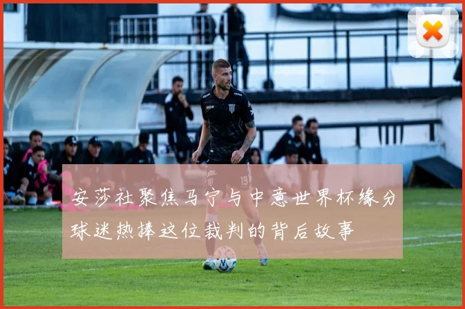 安莎社聚焦马宁与中意世界杯缘分球迷热捧这位裁判的背后故事