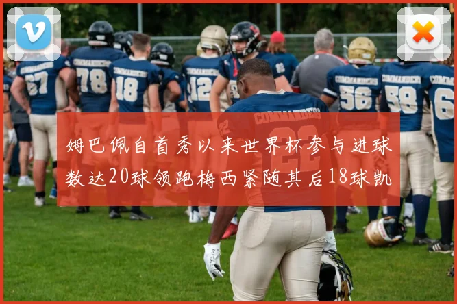 姆巴佩自首秀以来世界杯参与进球数达20球领跑梅西紧随其后18球凯恩则有13球