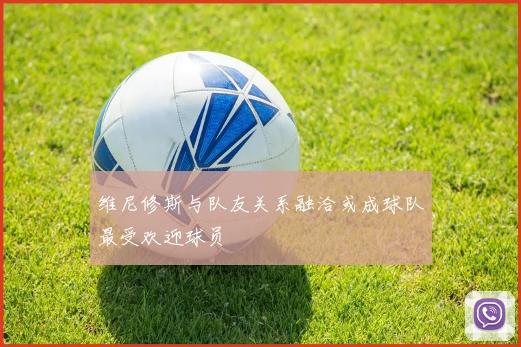 维尼修斯与队友关系融洽或成球队最受欢迎球员