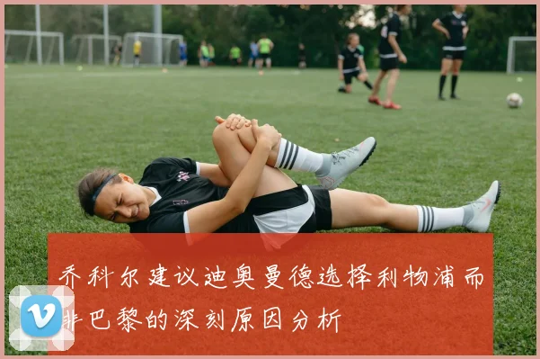 乔科尔建议迪奥曼德选择利物浦而非巴黎的深刻原因分析