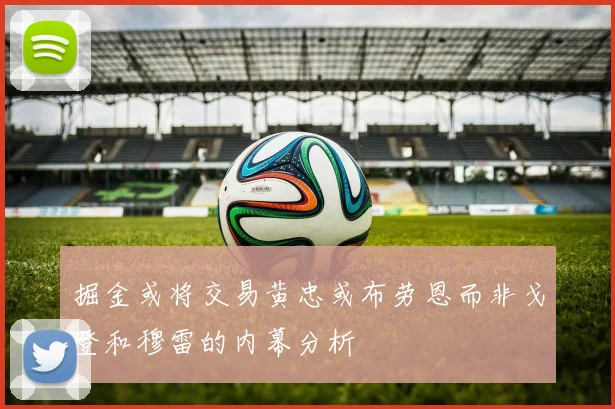 掘金或将交易黄忠或布劳恩而非戈登和穆雷的内幕分析